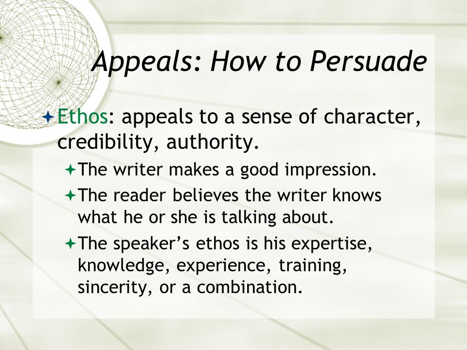 Appeals: How to Persuade  Ethos: appeals to a sense of character, credibility, authority.