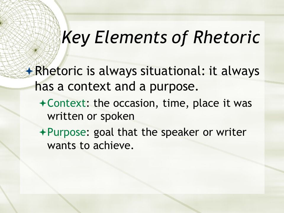 Key Elements of Rhetoric  Rhetoric is always situational: it always has a context and a purpose.