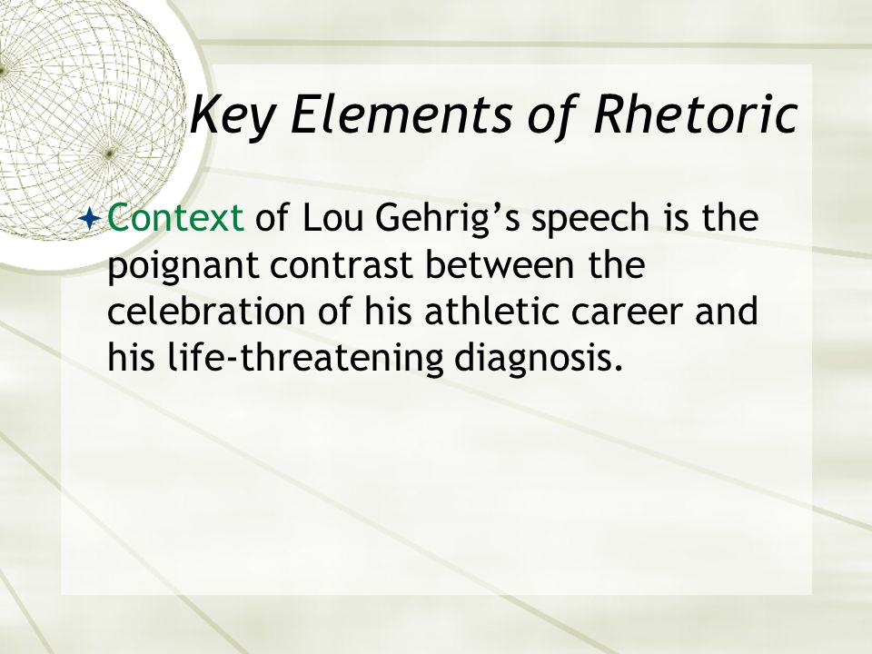 Key Elements of Rhetoric  Context of Lou Gehrig’s speech is the poignant contrast between the celebration of his athletic career and his life-threatening diagnosis.