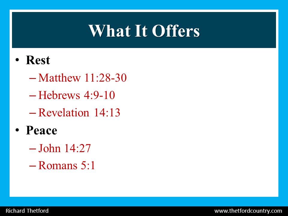 What It Offers Rest –Matthew 11:28-30 –Hebrews 4:9-10 –Revelation 14:13 Peace –John 14:27 –Romans 5:1 Richard Thetford