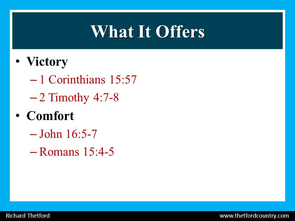 What It Offers Victory –1 Corinthians 15:57 –2 Timothy 4:7-8 Comfort –John 16:5-7 –Romans 15:4-5 Richard Thetford