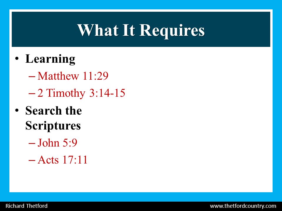 What It Requires Learning –Matthew 11:29 –2 Timothy 3:14-15 Search the Scriptures –John 5:9 –Acts 17:11 Richard Thetford