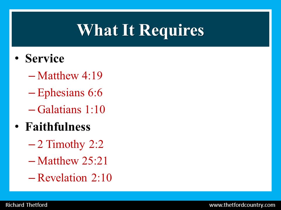 What It Requires Service –Matthew 4:19 –Ephesians 6:6 –Galatians 1:10 Faithfulness –2 Timothy 2:2 –Matthew 25:21 –Revelation 2:10 Richard Thetford