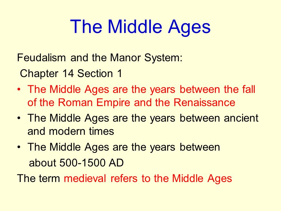 Feudalism and the Manor System: Chapter 14 Section 1 The Middle Ages are the years between the fall of the Roman Empire and the Renaissance The Middle Ages are the years between ancient and modern times The Middle Ages are the years between about AD The term medieval refers to the Middle Ages