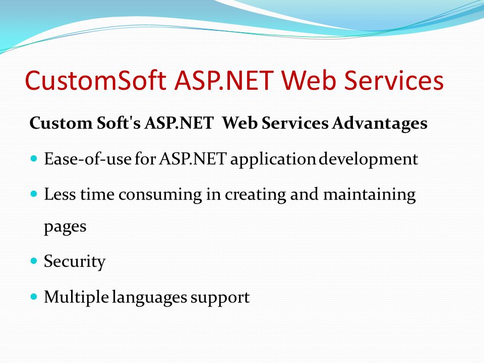 CustomSoft ASP.NET Web Services Custom Soft s ASP.NET Web Services Advantages Ease-of-use for ASP.NET application development Less time consuming in creating and maintaining pages Security Multiple languages support