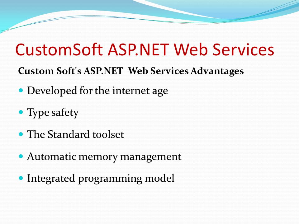 CustomSoft ASP.NET Web Services Custom Soft s ASP.NET Web Services Advantages Developed for the internet age Type safety The Standard toolset Automatic memory management Integrated programming model