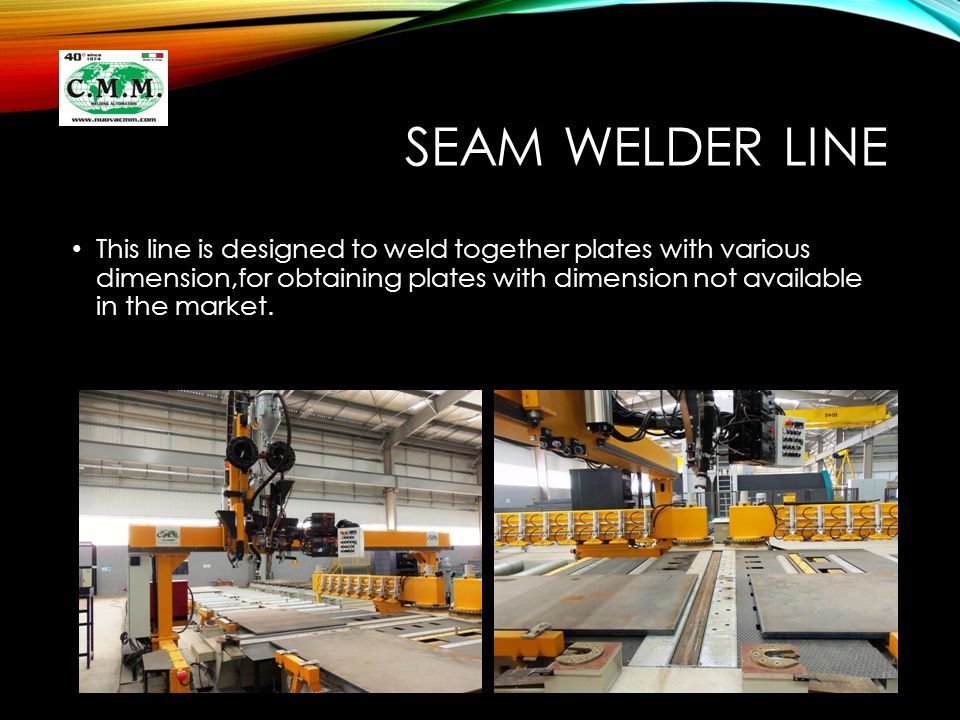 SEAM WELDER LINE This line is designed to weld together plates with various dimension,for obtaining plates with dimension not available in the market.