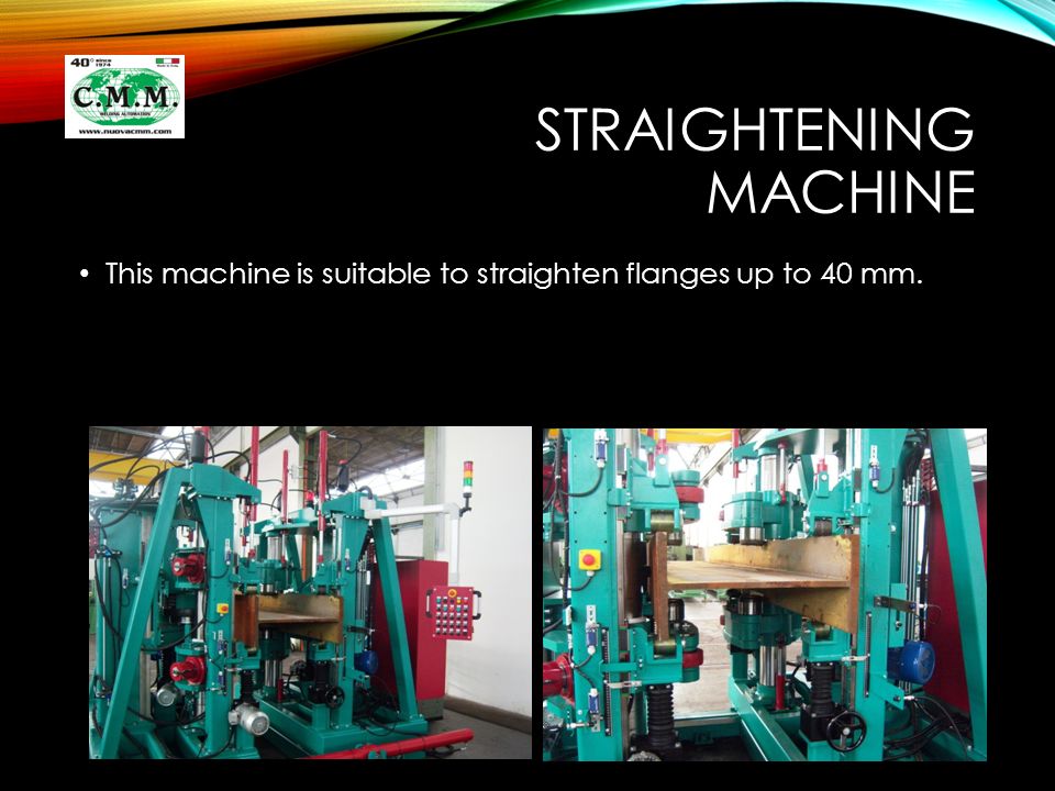 STRAIGHTENING MACHINE This machine is suitable to straighten flanges up to 40 mm.