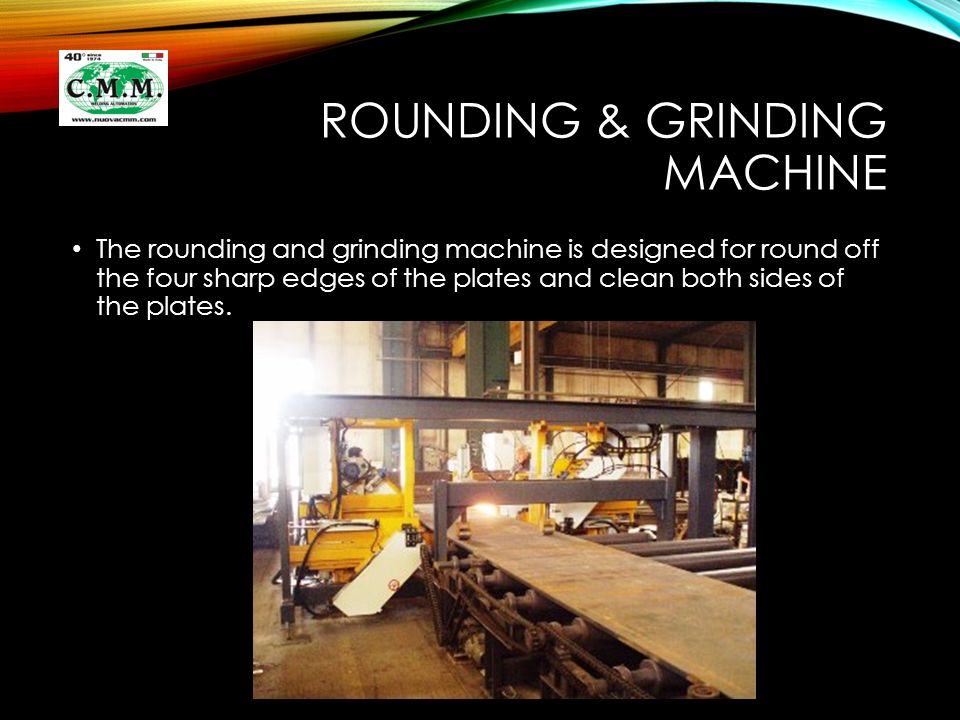 ROUNDING & GRINDING MACHINE The rounding and grinding machine is designed for round off the four sharp edges of the plates and clean both sides of the plates.