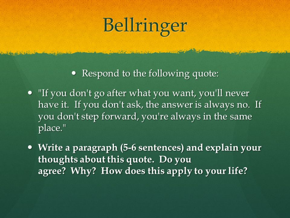 Bellringer Respond to the following quote: Respond to the following quote: If you don t go after what you want, you ll never have it.