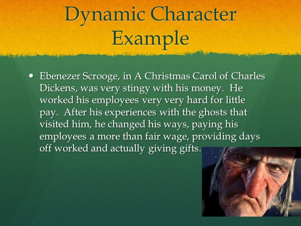 Dynamic Character Example Ebenezer Scrooge, in A Christmas Carol of Charles Dickens, was very stingy with his money.
