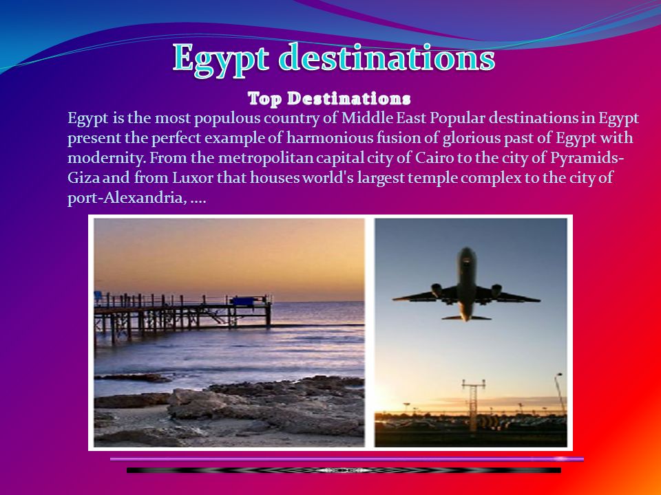 Egypt is the most populous country of Middle East Popular destinations in Egypt present the perfect example of harmonious fusion of glorious past of Egypt with modernity.