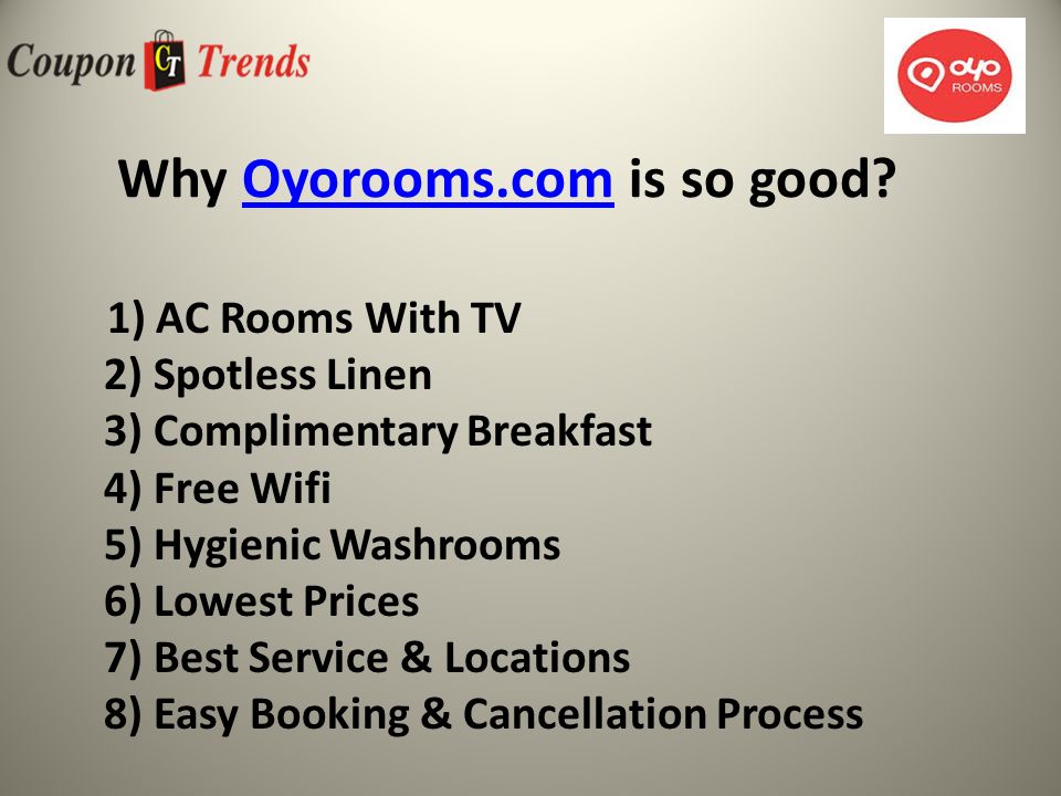 Why Oyorooms.com is so good Oyorooms.com 1) AC Rooms With TV 2) Spotless Linen 3) Complimentary Breakfast 4) Free Wifi 5) Hygienic Washrooms 6) Lowest Prices 7) Best Service & Locations 8) Easy Booking & Cancellation Process