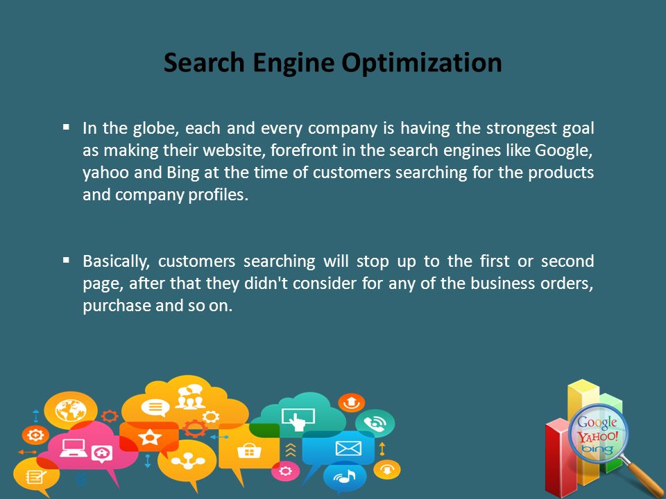 Search Engine Optimization  In the globe, each and every company is having the strongest goal as making their website, forefront in the search engines like Google, yahoo and Bing at the time of customers searching for the products and company profiles.