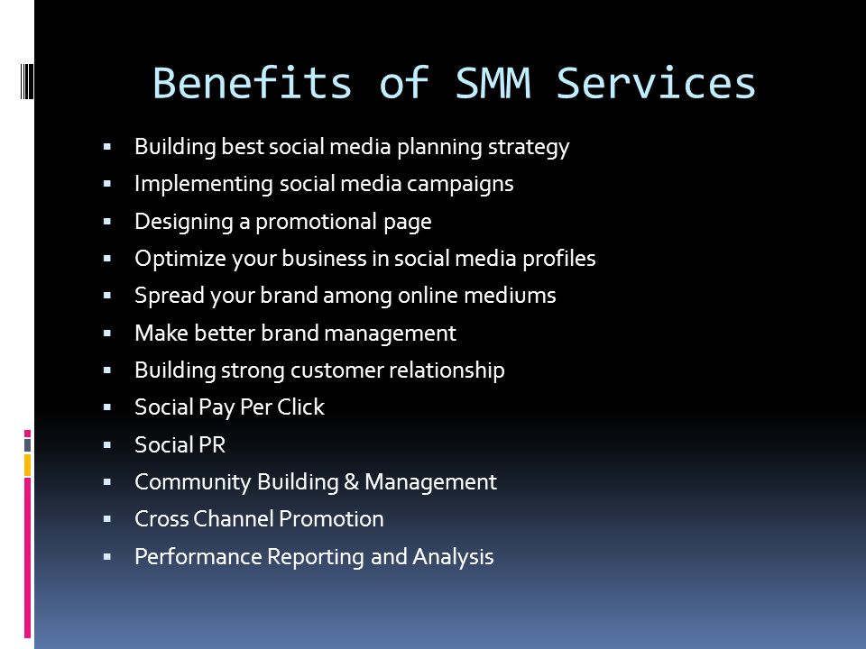 Benefits of SMM Services  Building best social media planning strategy  Implementing social media campaigns  Designing a promotional page  Optimize your business in social media profiles  Spread your brand among online mediums  Make better brand management  Building strong customer relationship  Social Pay Per Click  Social PR  Community Building & Management  Cross Channel Promotion  Performance Reporting and Analysis