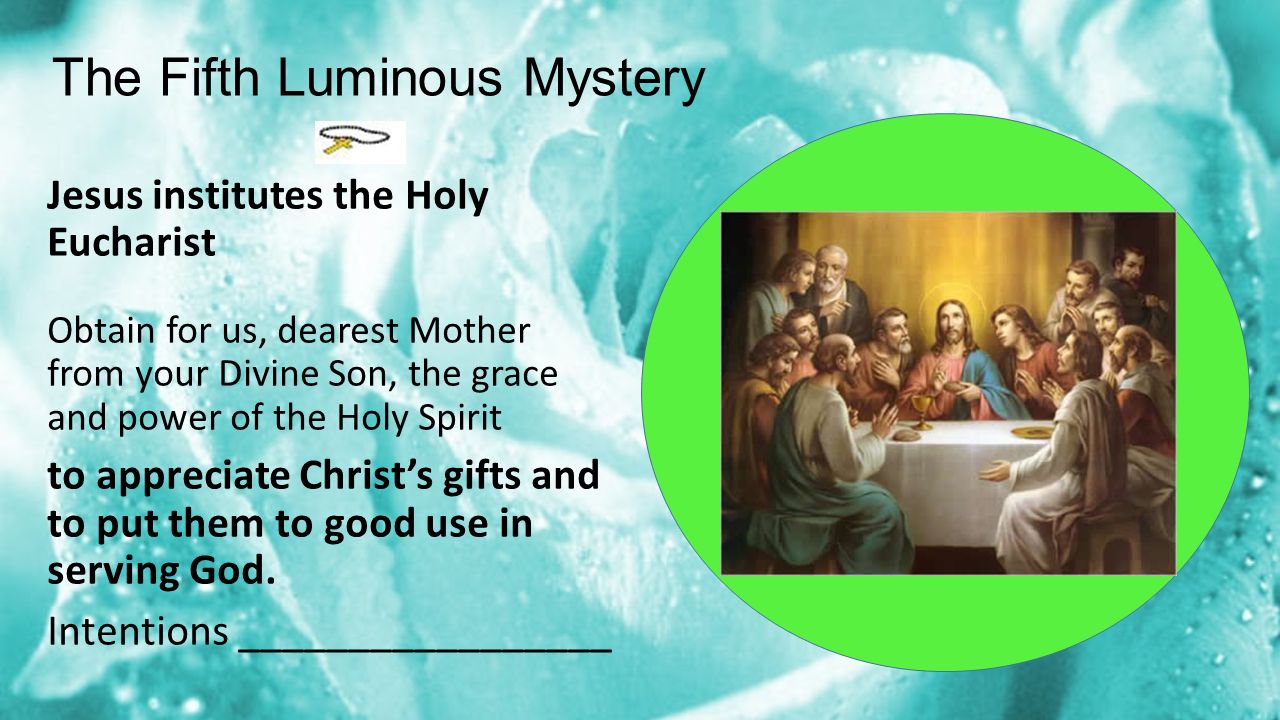 The Fifth Luminous Mystery Jesus institutes the Holy Eucharist Obtain for us, dearest Mother from your Divine Son, the grace and power of the Holy Spirit to appreciate Christ’s gifts and to put them to good use in serving God.