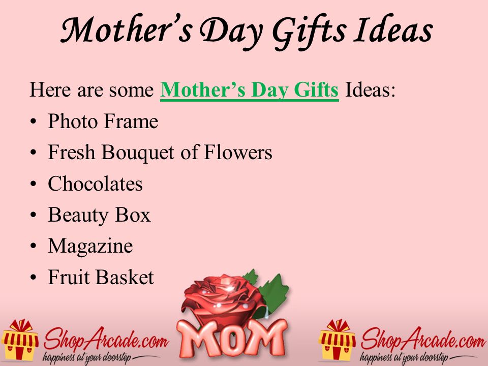 Mother’s Day Gifts Ideas Here are some Mother’s Day Gifts Ideas:Mother’s Day Gifts Photo Frame Fresh Bouquet of Flowers Chocolates Beauty Box Magazine Fruit Basket