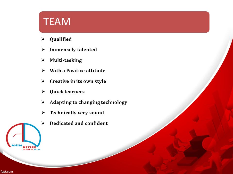 TEAM  Qualified  Immensely talented  Multi-tasking  With a Positive attitude  Creative in its own style  Quick learners  Adapting to changing technology  Technically very sound  Dedicated and confident