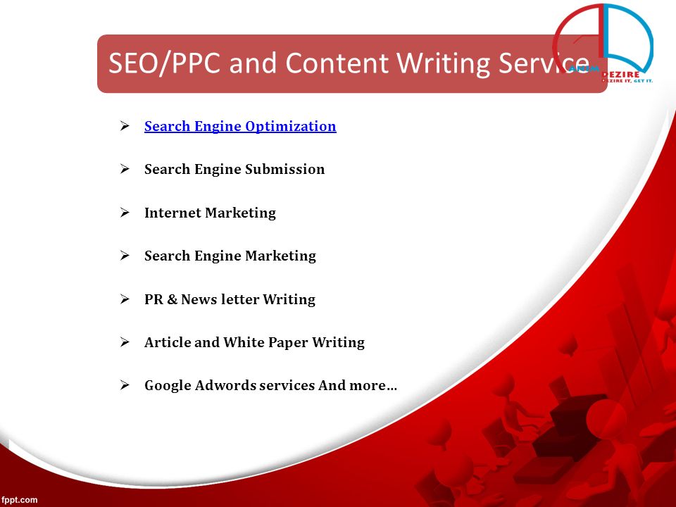 SEO/PPC and Content Writing Service  Search Engine Optimization Search Engine Optimization  Search Engine Submission  Internet Marketing  Search Engine Marketing  PR & News letter Writing  Article and White Paper Writing  Google Adwords services And more…
