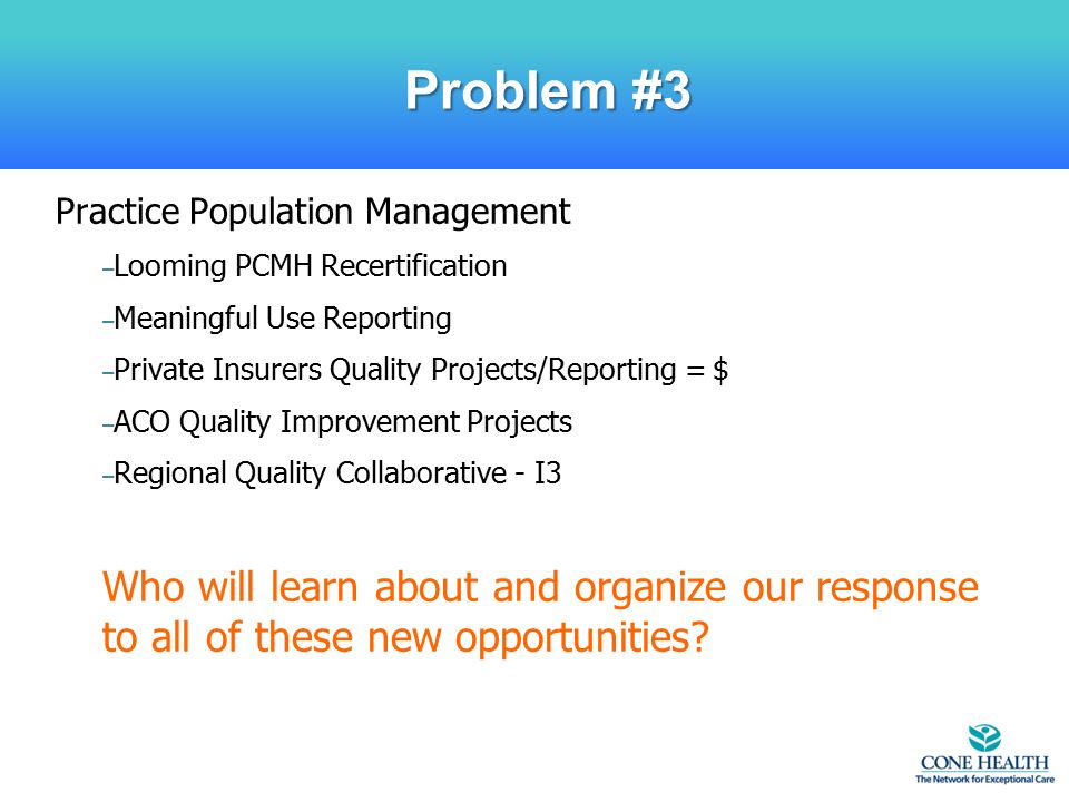 Practice Population Management – Looming PCMH Recertification – Meaningful Use Reporting – Private Insurers Quality Projects/Reporting = $ – ACO Quality Improvement Projects – Regional Quality Collaborative - I3 Who will learn about and organize our response to all of these new opportunities.