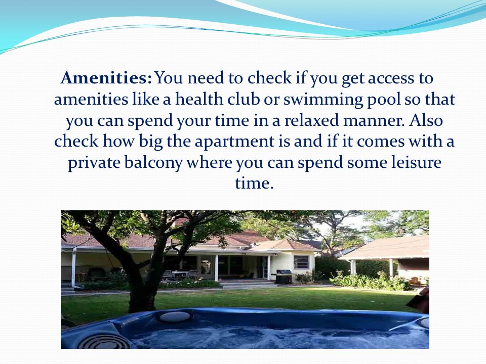 Amenities: You need to check if you get access to amenities like a health club or swimming pool so that you can spend your time in a relaxed manner.