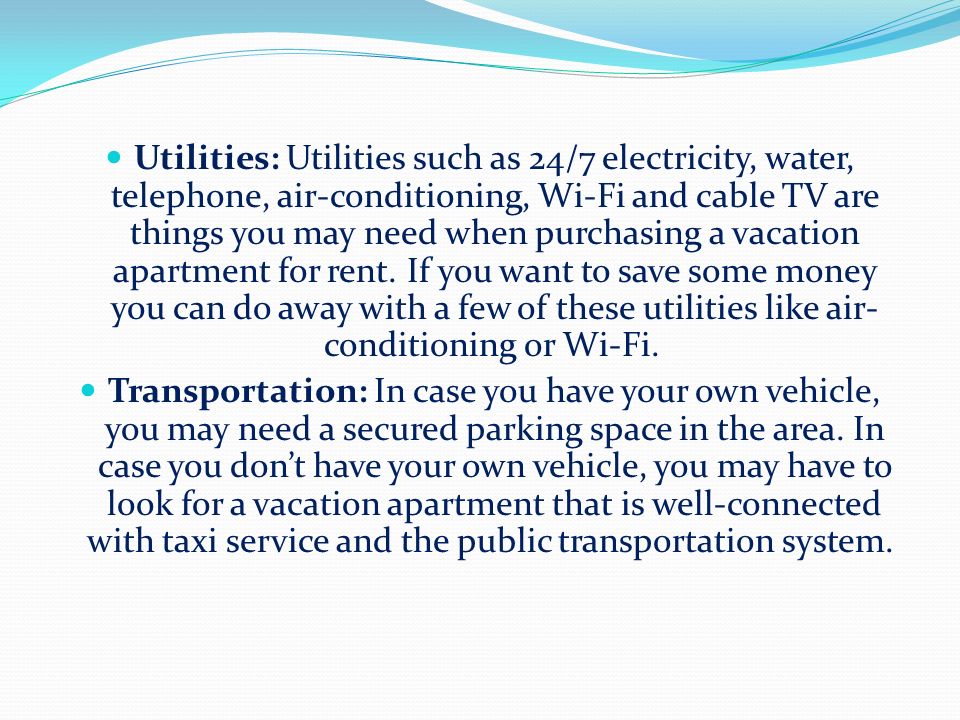 Utilities: Utilities such as 24/7 electricity, water, telephone, air-conditioning, Wi-Fi and cable TV are things you may need when purchasing a vacation apartment for rent.