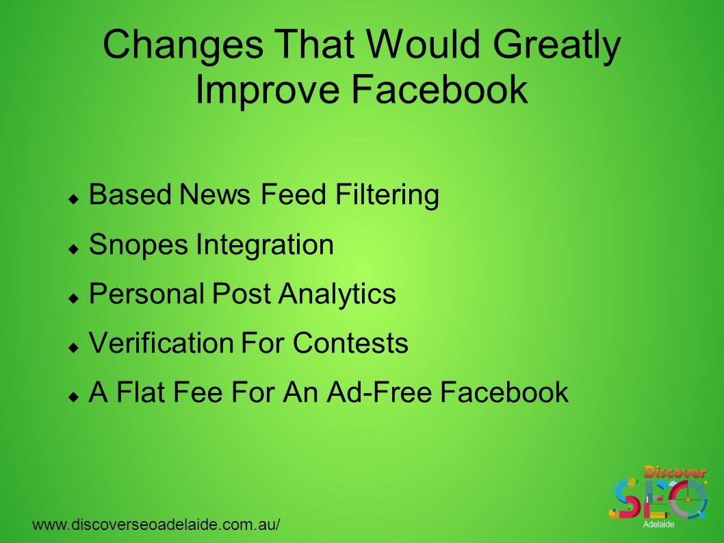 Changes That Would Greatly Improve Facebook  Based News Feed Filtering  Snopes Integration  Personal Post Analytics  Verification For Contests  A Flat Fee For An Ad-Free Facebook