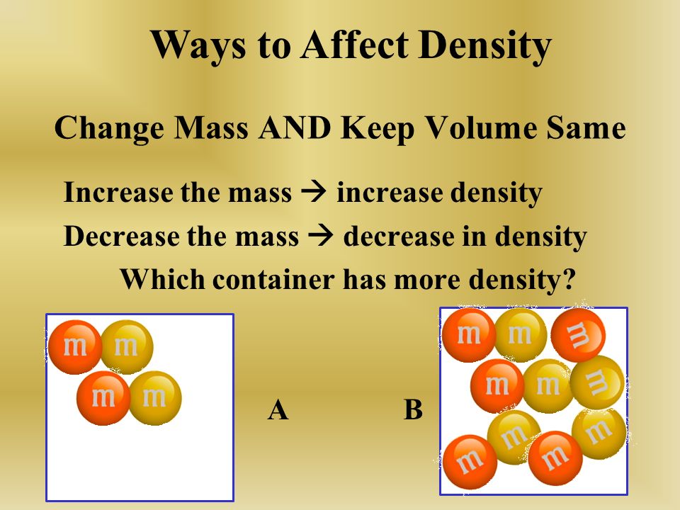 Change Mass AND Keep Volume Same Increase the mass  increase density Decrease the mass  decrease in density Which container has more density.