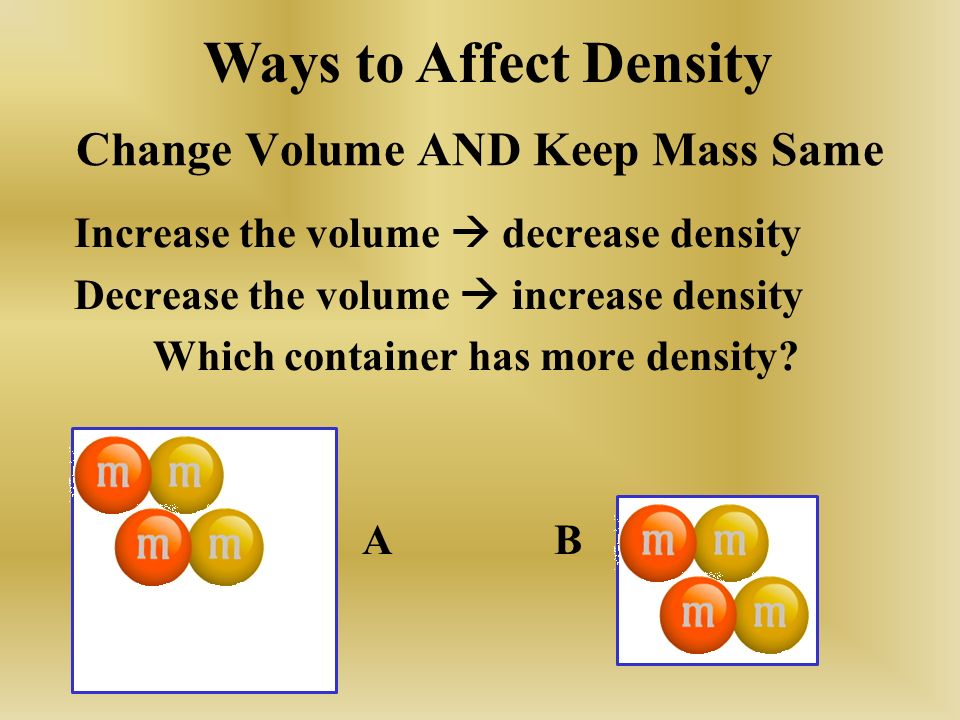 Change Volume AND Keep Mass Same Increase the volume  decrease density Decrease the volume  increase density Which container has more density.