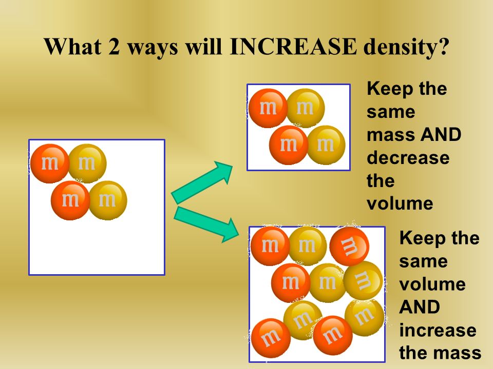 Keep the same mass AND decrease the volume Keep the same volume AND increase the mass