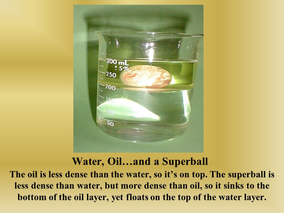 Water, Oil…and a Superball The oil is less dense than the water, so it’s on top.