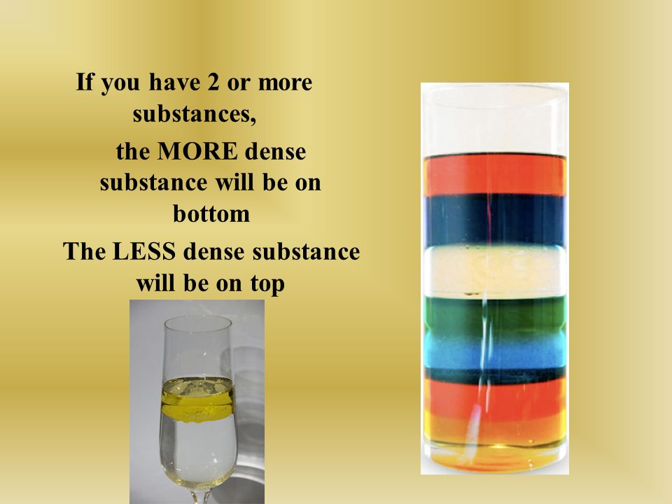If you have 2 or more substances, the MORE dense substance will be on bottom The LESS dense substance will be on top