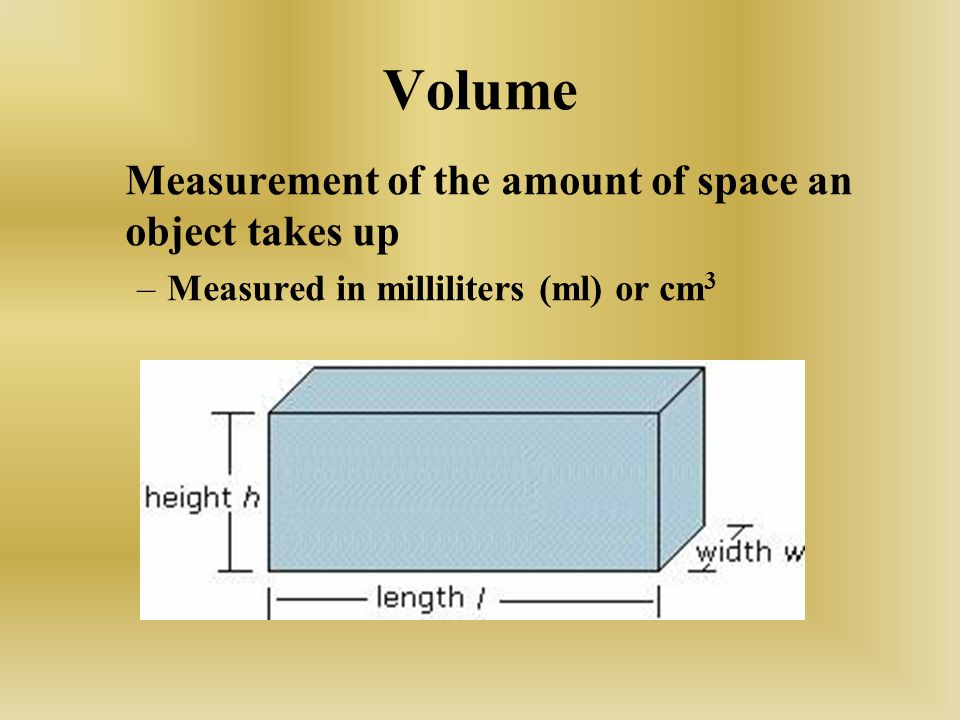 Volume Measurement of the amount of space an object takes up –Measured in milliliters (ml) or cm 3