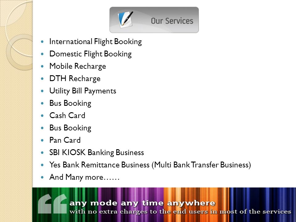 International Flight Booking Domestic Flight Booking Mobile Recharge DTH Recharge Utility Bill Payments Bus Booking Cash Card Bus Booking Pan Card SBI KIOSK Banking Business Yes Bank Remittance Business (Multi Bank Transfer Business) And Many more……