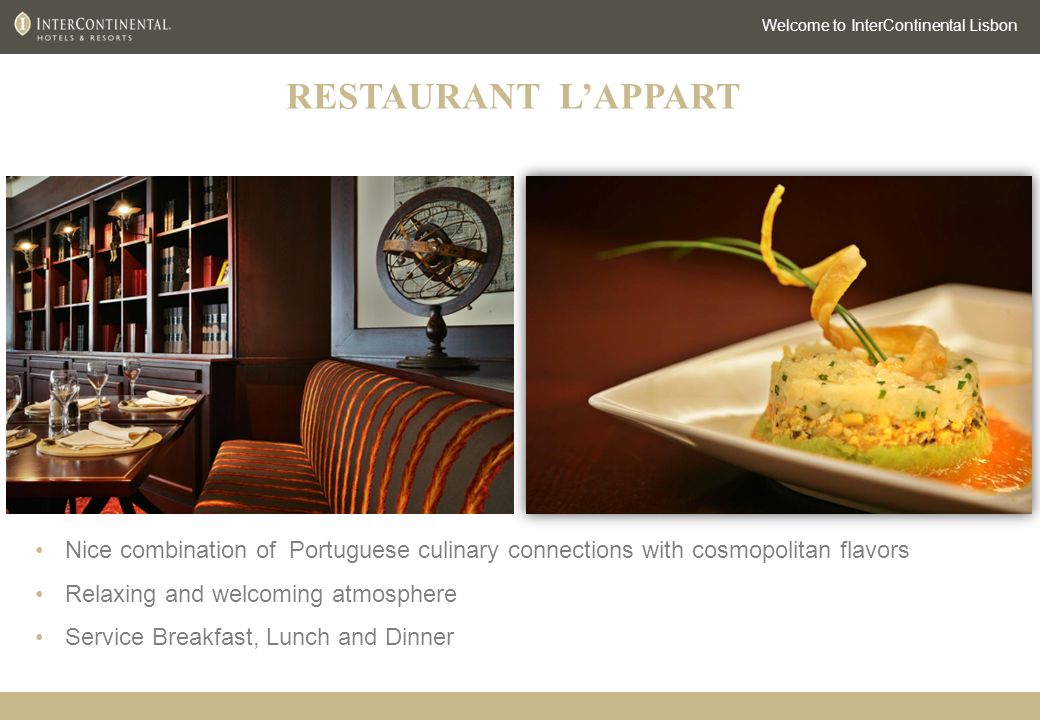 RESTAURANT L’APPART Welcome to InterContinental Lisbon Nice combination of Portuguese culinary connections with cosmopolitan flavors Relaxing and welcoming atmosphere Service Breakfast, Lunch and Dinner