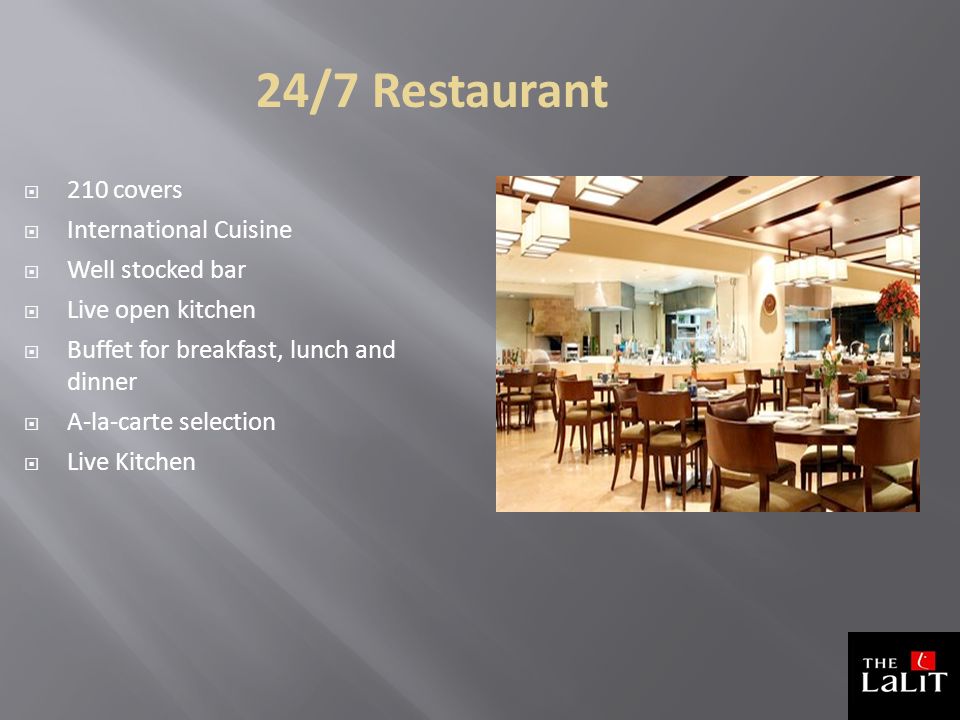 24/7 Restaurant  210 covers  International Cuisine  Well stocked bar  Live open kitchen  Buffet for breakfast, lunch and dinner  A-la-carte selection  Live Kitchen