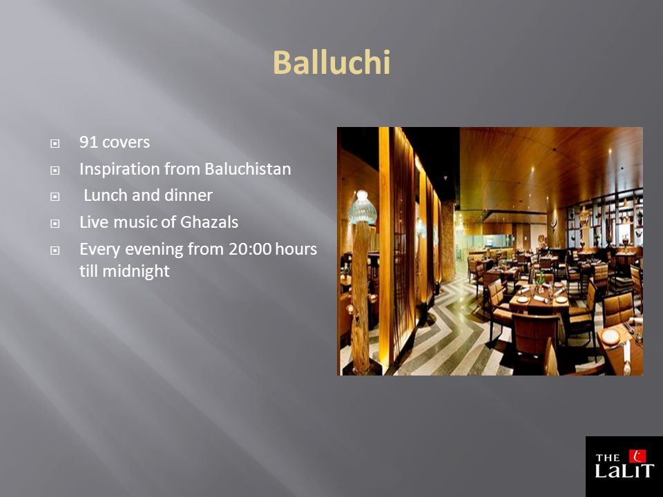 Balluchi  91 covers  Inspiration from Baluchistan  Lunch and dinner  Live music of Ghazals  Every evening from 20:00 hours till midnight