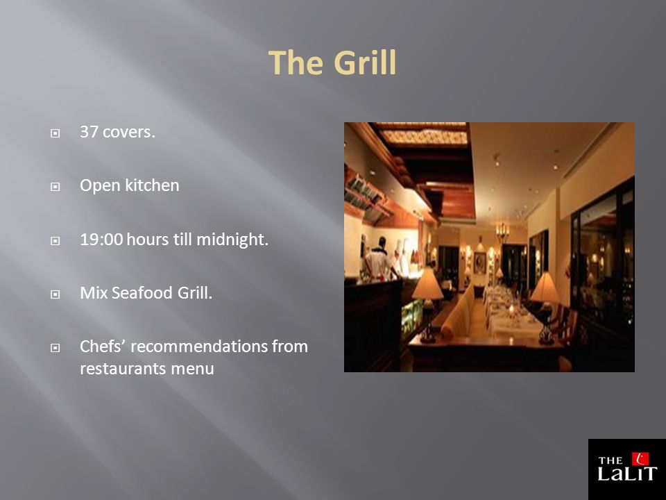 The Grill  37 covers.  Open kitchen  19:00 hours till midnight.