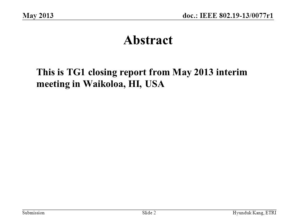 doc.: IEEE /0077r1 Submission May 2013 Hyunduk Kang, ETRISlide 2 Abstract This is TG1 closing report from May 2013 interim meeting in Waikoloa, HI, USA