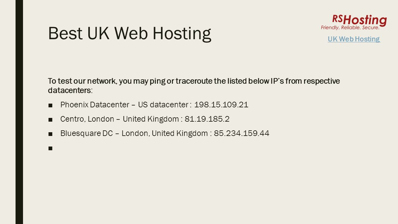 Best UK Web Hosting To test our network, you may ping or traceroute the listed below IP’s from respective datacenters: ■Phoenix Datacenter – US datacenter : ■Centro, London – United Kingdom : ■Bluesquare DC – London, United Kingdom : UK Web Hosting