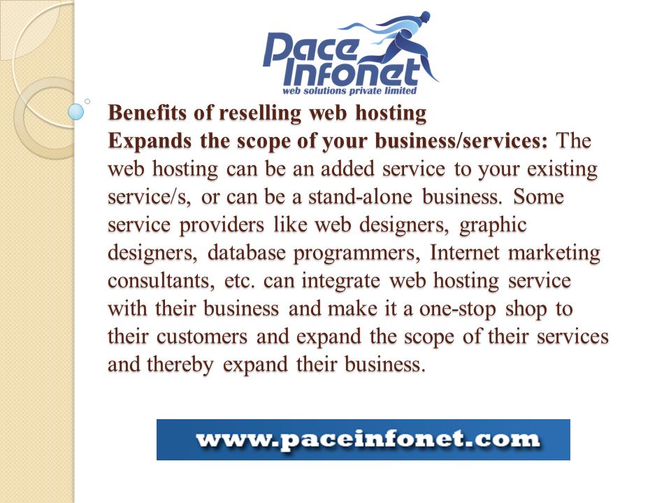 Benefits of reselling web hosting Expands the scope of your business/services: The web hosting can be an added service to your existing service/s, or can be a stand-alone business.
