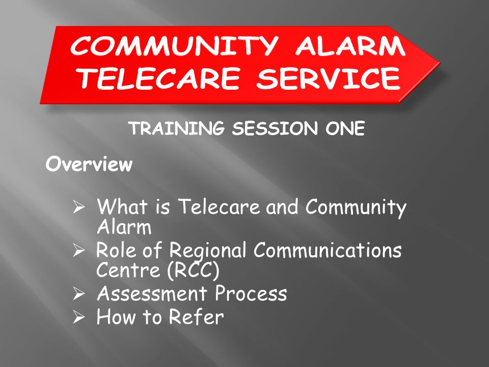 TRAINING SESSION ONE Overview  What is Telecare and Community Alarm  Role of Regional Communications Centre (RCC)  Assessment Process  How to Refer
