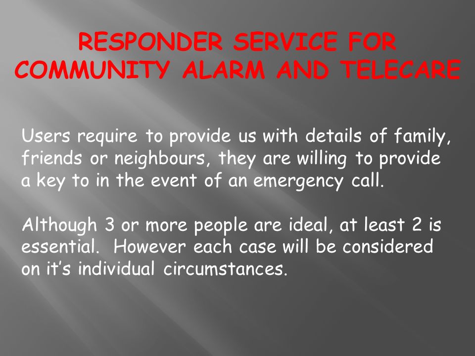 Users require to provide us with details of family, friends or neighbours, they are willing to provide a key to in the event of an emergency call.