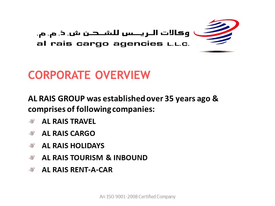 AL RAIS GROUP was established over 35 years ago & comprises of following companies: AL RAIS TRAVEL AL RAIS CARGO AL RAIS HOLIDAYS AL RAIS TOURISM & INBOUND AL RAIS RENT-A-CAR CORPORATE OVERVIEW An ISO Certified Company