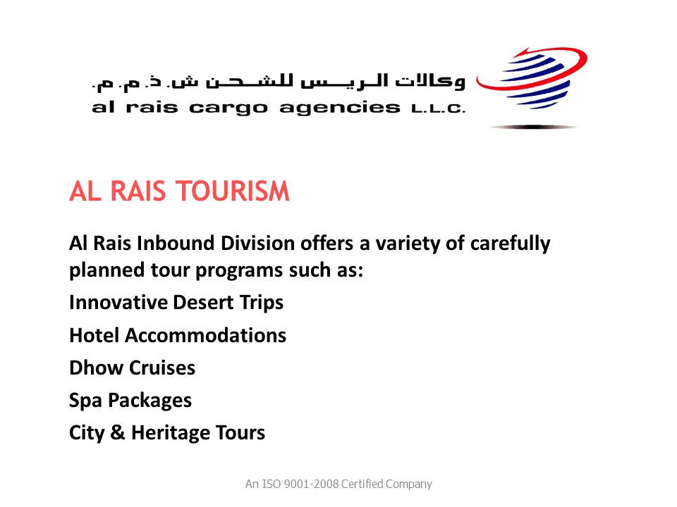 Al Rais Inbound Division offers a variety of carefully planned tour programs such as: Innovative Desert Trips Hotel Accommodations Dhow Cruises Spa Packages City & Heritage Tours AL RAIS TOURISM An ISO Certified Company