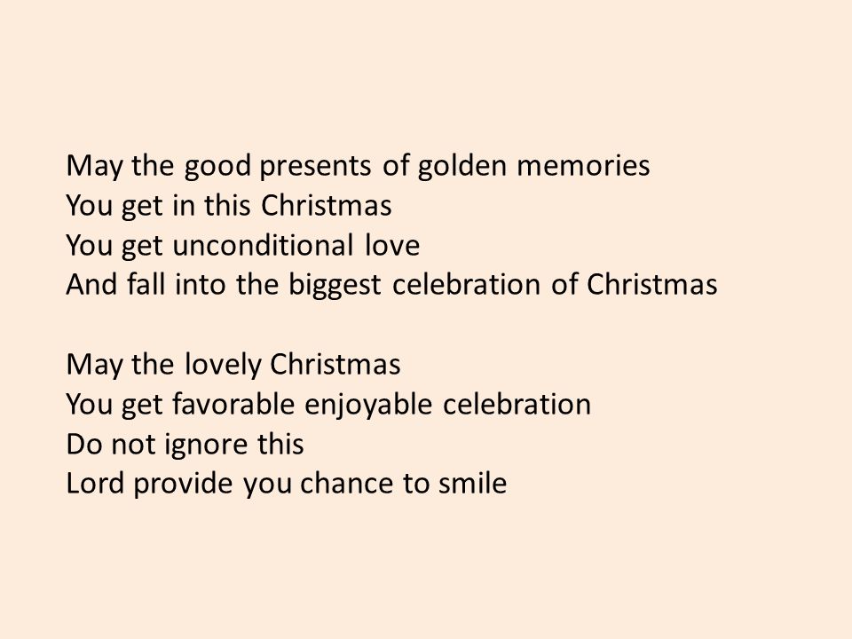 May the good presents of golden memories You get in this Christmas You get unconditional love And fall into the biggest celebration of Christmas May the lovely Christmas You get favorable enjoyable celebration Do not ignore this Lord provide you chance to smile