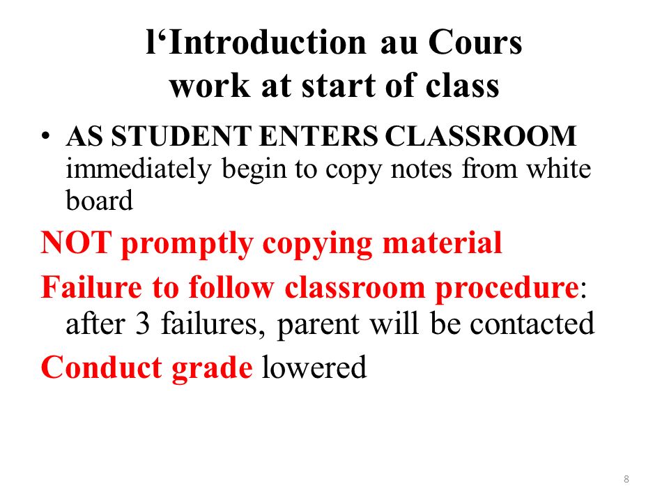 l‘Introduction au Cours work at start of class AS STUDENT ENTERS CLASSROOM immediately begin to copy notes from white board NOT promptly copying material Failure to follow classroom procedure: after 3 failures, parent will be contacted Conduct grade lowered 8