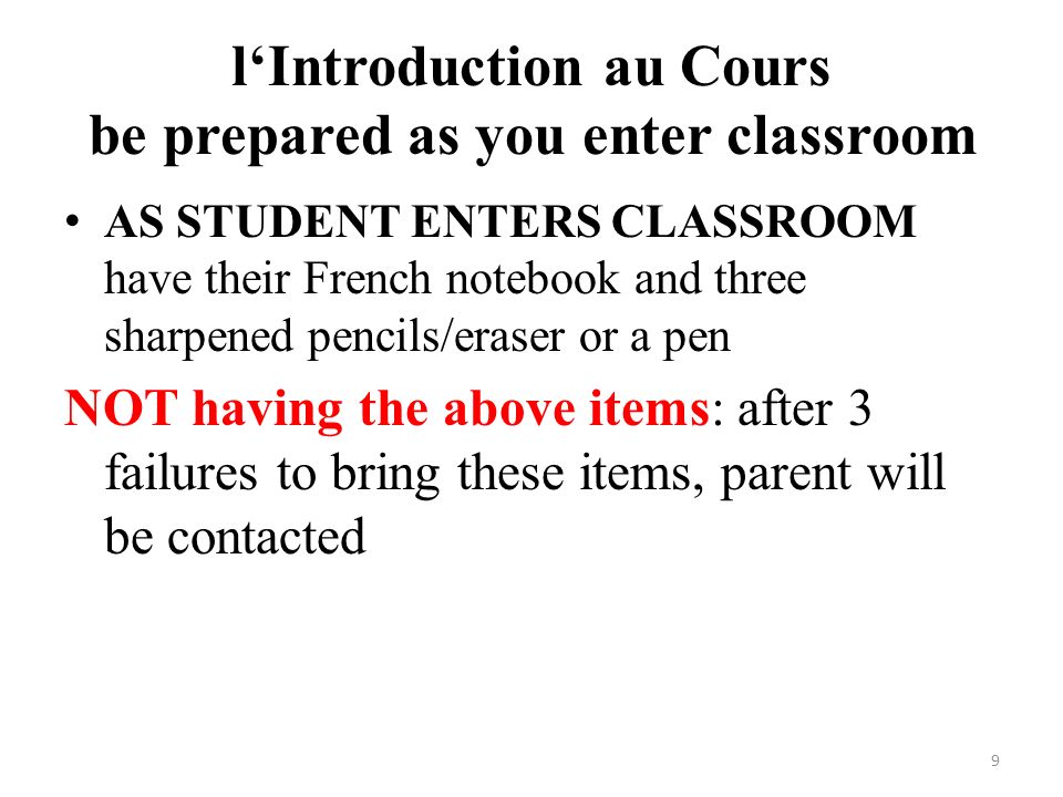 l‘Introduction au Cours be prepared as you enter classroom AS STUDENT ENTERS CLASSROOM have their French notebook and three sharpened pencils/eraser or a pen NOT having the above items: after 3 failures to bring these items, parent will be contacted 9