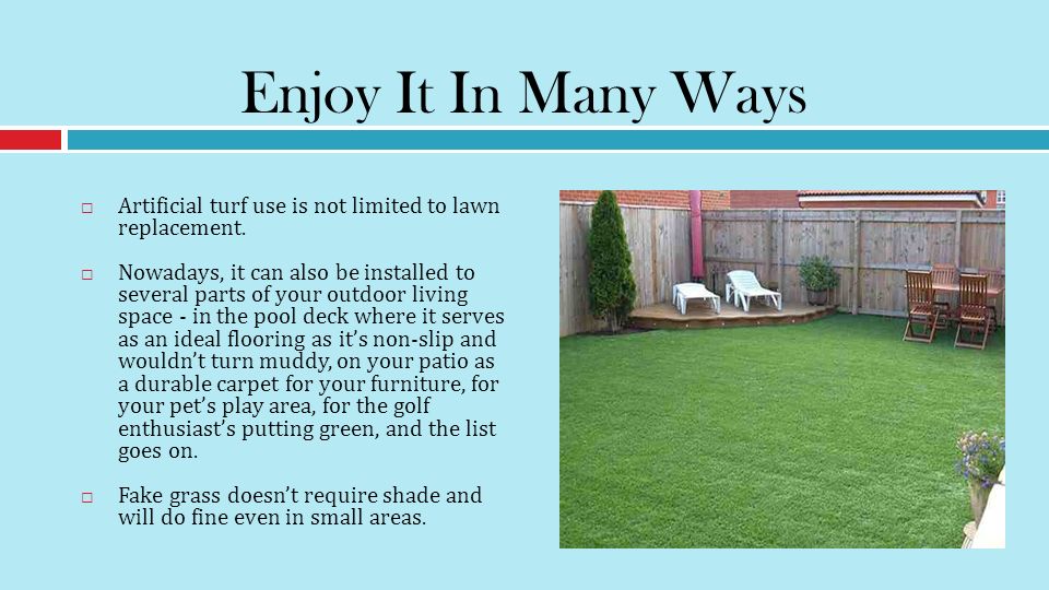 Enjoy It In Many Ways  Artificial turf use is not limited to lawn replacement.