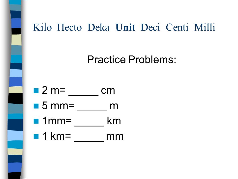 Kilo Hecto Deka Unit Deci Centi Milli Practice Problems: 2 m= _____ cm 5 mm= _____ m 1mm= _____ km 1 km= _____ mm